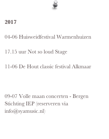  2017 
04-06 Huisweidfestival Warmenhuizen http://huisweidfestival.nl/   17.15 uur Not so loud Stage  11-06 De Hout classic festival Alkmaar http://www.cultuurparkdehout.nl/programma/event/77/de.hout.classic/

09-07 Volle maan concerten - Bergen Stichting IEP (reserveren via info@syamusic.nl)    
09-07 Bergen       
   